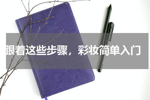  跟着这些步骤，彩妆简单入门