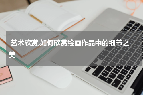  艺术欣赏,如何欣赏绘画作品中的细节之美
