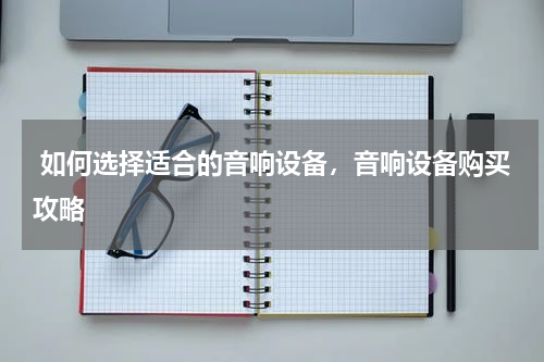  如何选择适合的音响设备，音响设备购买攻略