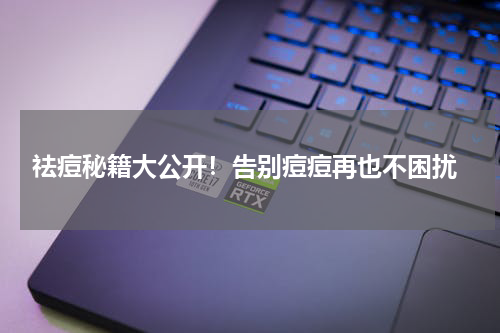  祛痘秘籍大公开！告别痘痘再也不困扰
