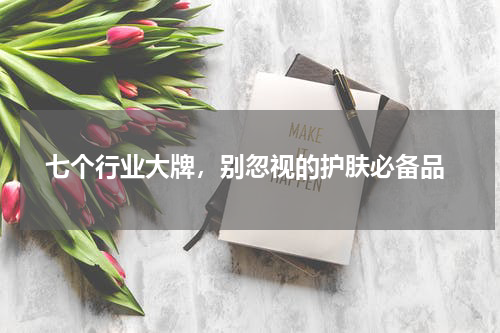  七个行业大牌，别忽视的护肤必备品