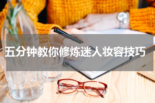  五分钟教你修炼迷人妆容技巧