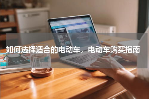  如何选择适合的电动车，电动车购买指南