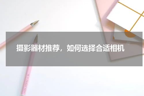  摄影器材推荐，如何选择合适相机