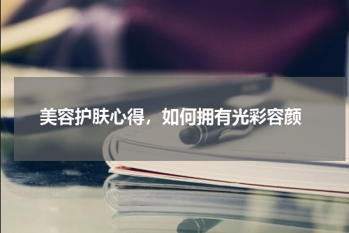  美容护肤心得，如何拥有光彩容颜