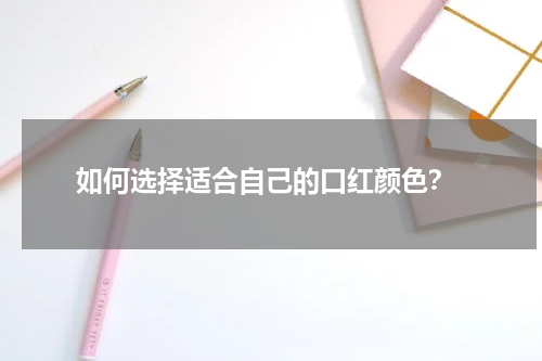  如何选择适合自己的口红颜色？