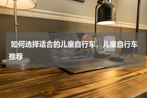  如何选择适合的儿童自行车，儿童自行车推荐