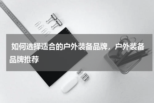  如何选择适合的户外装备品牌，户外装备品牌推荐