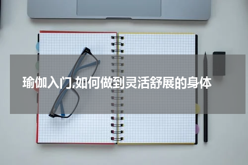  瑜伽入门,如何做到灵活舒展的身体
