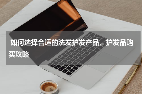  如何选择合适的洗发护发产品，护发品购买攻略
