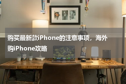 购买最新款iPhone的注意事项，海外购iPhone攻略