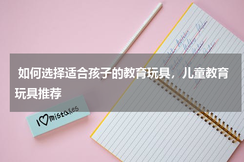  如何选择适合孩子的教育玩具，儿童教育玩具推荐