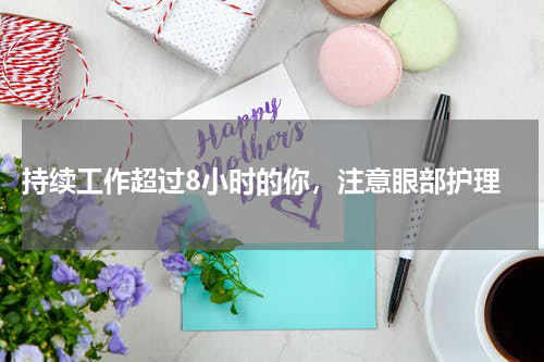  持续工作超过8小时的你，注意眼部护理