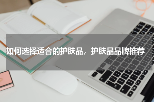  如何选择适合的护肤品，护肤品品牌推荐