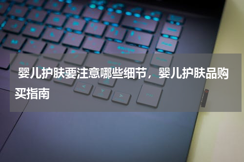  婴儿护肤要注意哪些细节，婴儿护肤品购买指南