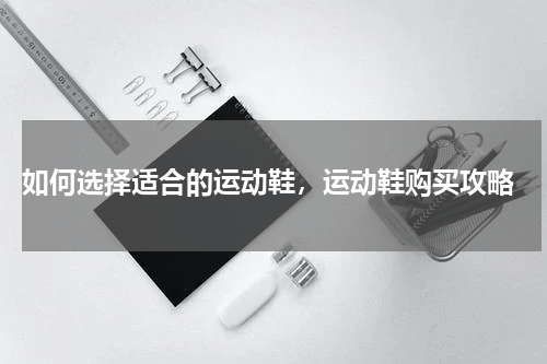  如何选择适合的运动鞋，运动鞋购买攻略