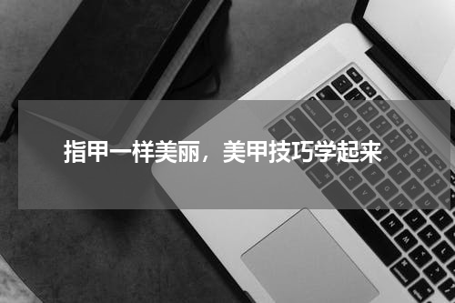  指甲一样美丽，美甲技巧学起来