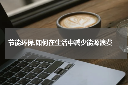  节能环保,如何在生活中减少能源浪费