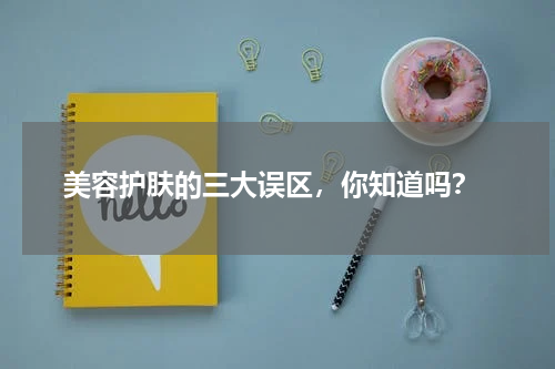  美容护肤的三大误区，你知道吗？