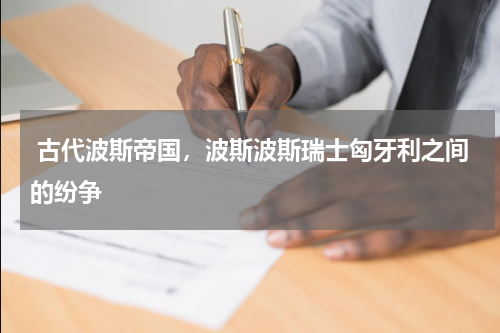  古代波斯帝国，波斯波斯瑞士匈牙利之间的纷争