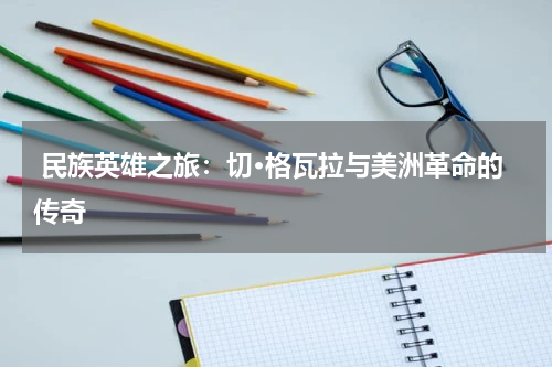  民族英雄之旅：切·格瓦拉与美洲革命的传奇