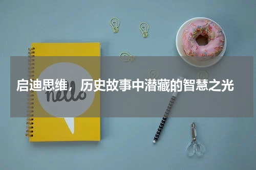  启迪思维，历史故事中潜藏的智慧之光