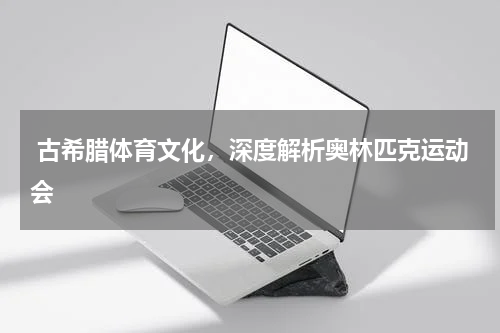  古希腊体育文化，深度解析奥林匹克运动会