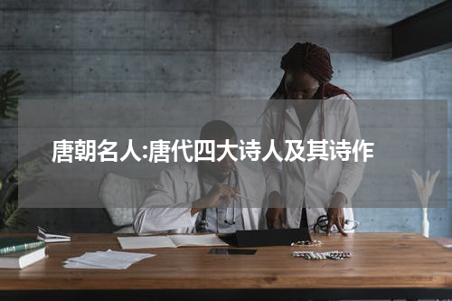  唐朝名人:唐代四大诗人及其诗作