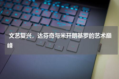  文艺复兴，达芬奇与米开朗基罗的艺术巅峰