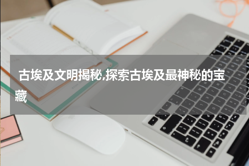  古埃及文明揭秘,探索古埃及最神秘的宝藏