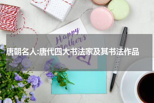  唐朝名人:唐代四大书法家及其书法作品