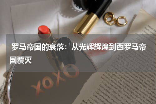  罗马帝国的衰落：从光辉辉煌到西罗马帝国覆灭