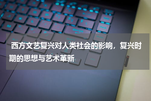  西方文艺复兴对人类社会的影响，复兴时期的思想与艺术革新