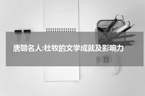  唐朝名人:杜牧的文学成就及影响力
