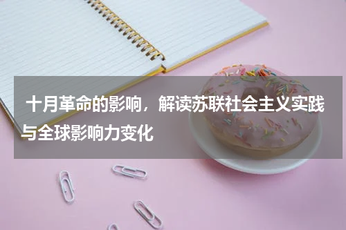  十月革命的影响，解读苏联社会主义实践与全球影响力变化