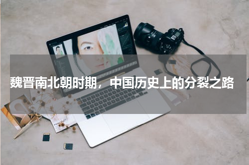  魏晋南北朝时期，中国历史上的分裂之路