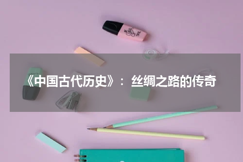  《中国古代历史》：丝绸之路的传奇