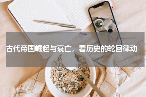  古代帝国崛起与衰亡，看历史的轮回律动