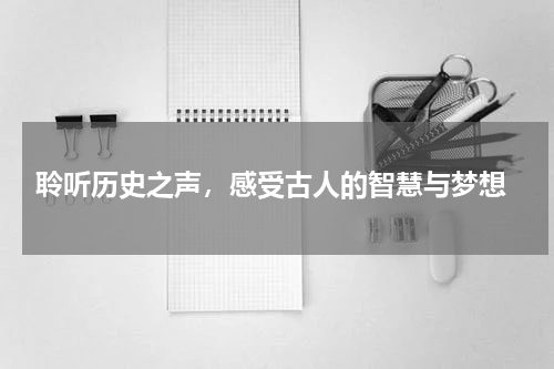  聆听历史之声，感受古人的智慧与梦想