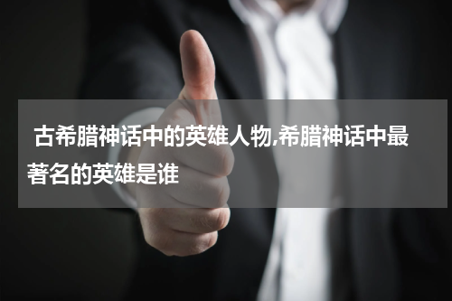  古希腊神话中的英雄人物,希腊神话中最著名的英雄是谁