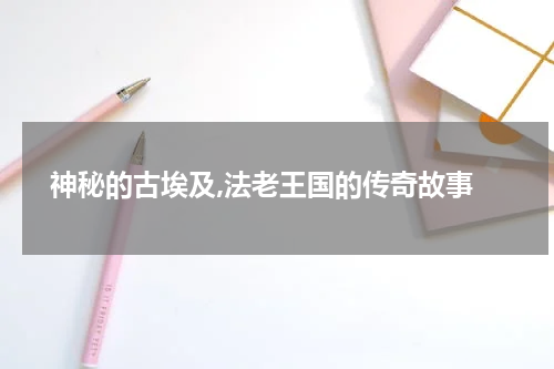  神秘的古埃及,法老王国的传奇故事