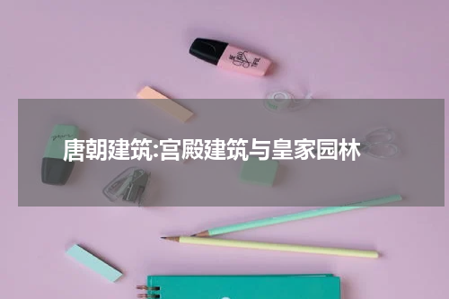  唐朝建筑:宫殿建筑与皇家园林
