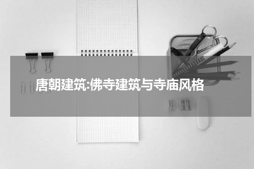  唐朝建筑:佛寺建筑与寺庙风格