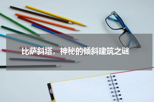  比萨斜塔，神秘的倾斜建筑之谜