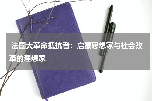  法国大革命抵抗者：启蒙思想家与社会改革的理想家