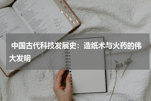  中国古代科技发展史：造纸术与火药的伟大发明