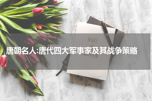  唐朝名人:唐代四大军事家及其战争策略