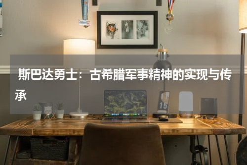  斯巴达勇士：古希腊军事精神的实现与传承