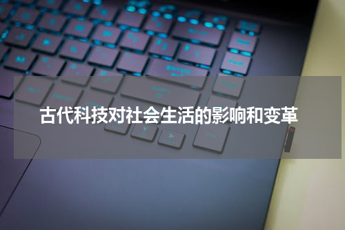  古代科技对社会生活的影响和变革