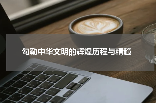  勾勒中华文明的辉煌历程与精髓